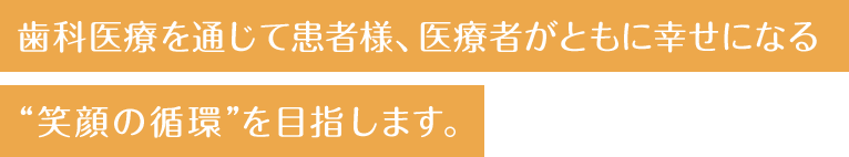 歯科医療を通じて患者様、医療者がともに幸せになる “笑顔の循環”を⽬指します。